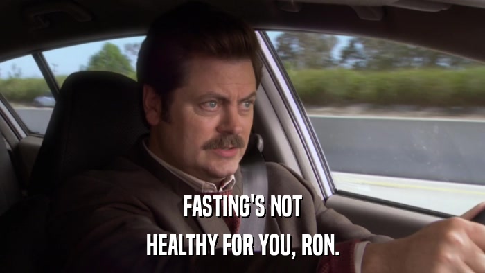 FASTING'S NOT HEALTHY FOR YOU, RON. 