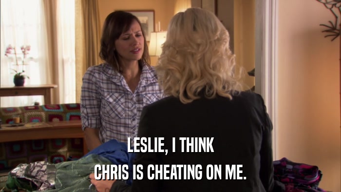LESLIE, I THINK CHRIS IS CHEATING ON ME. 