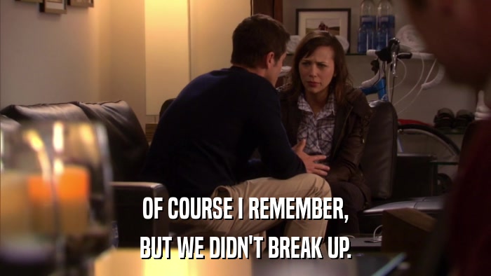 OF COURSE I REMEMBER, BUT WE DIDN'T BREAK UP. 