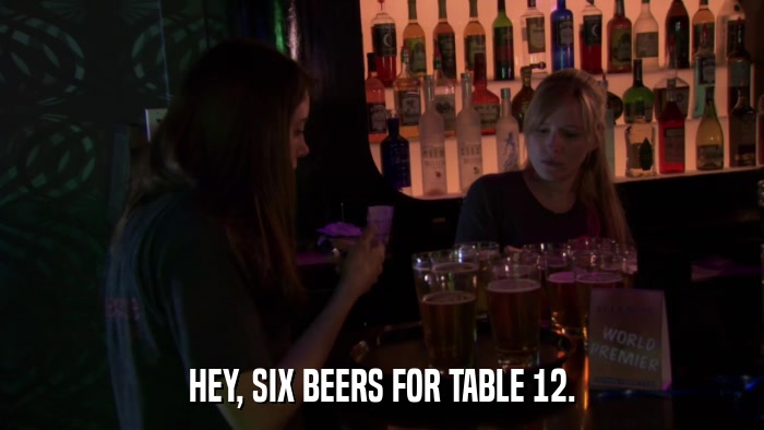 HEY, SIX BEERS FOR TABLE 12.  
