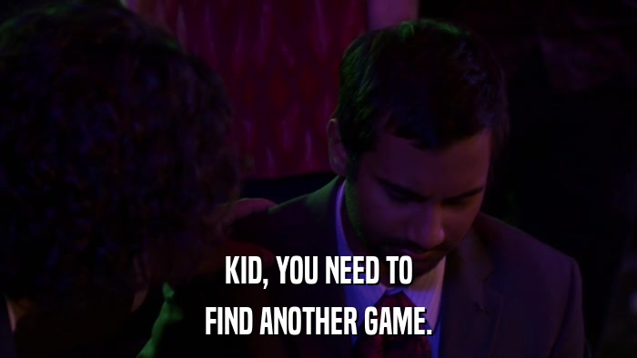 KID, YOU NEED TO FIND ANOTHER GAME. 