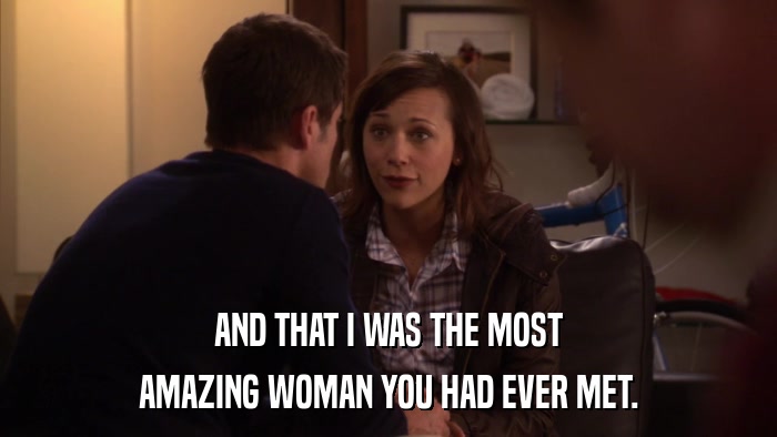 AND THAT I WAS THE MOST AMAZING WOMAN YOU HAD EVER MET. 