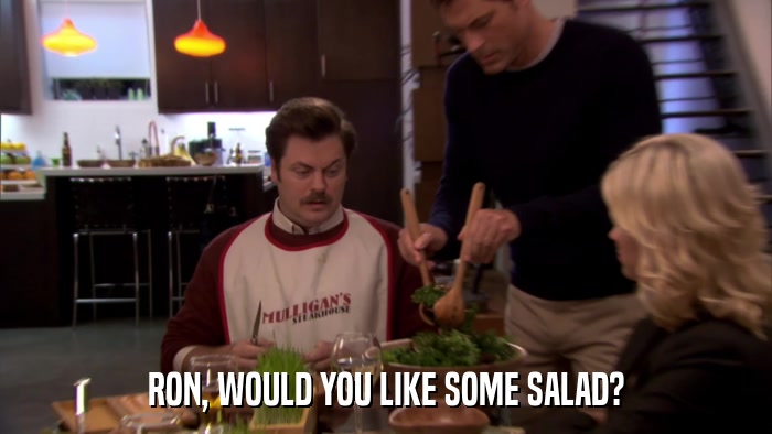 RON, WOULD YOU LIKE SOME SALAD?  