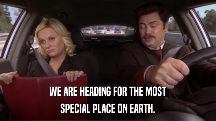 WE ARE HEADING FOR THE MOST SPECIAL PLACE ON EARTH. 