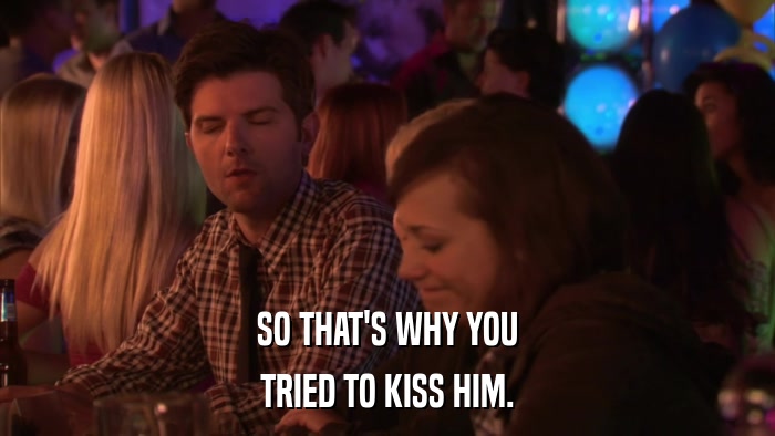SO THAT'S WHY YOU TRIED TO KISS HIM. 
