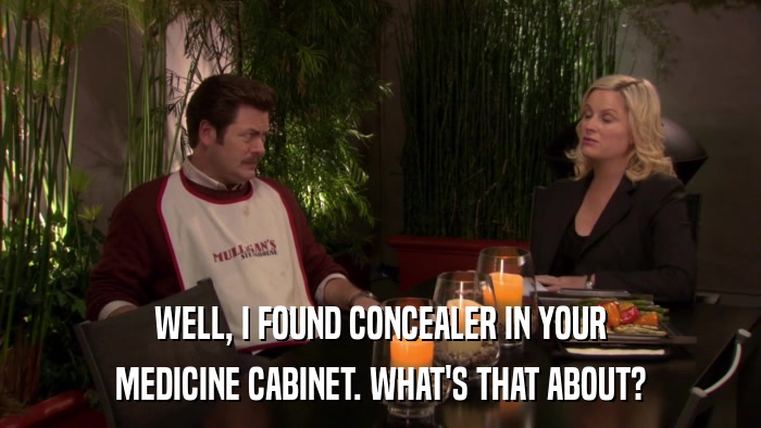WELL, I FOUND CONCEALER IN YOUR MEDICINE CABINET. WHAT'S THAT ABOUT? 