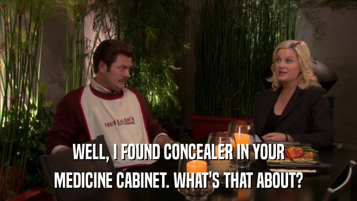 WELL, I FOUND CONCEALER IN YOUR MEDICINE CABINET. WHAT'S THAT ABOUT? 