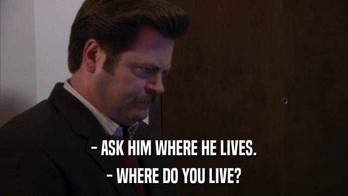 - ASK HIM WHERE HE LIVES. - WHERE DO YOU LIVE? 