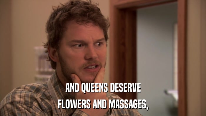AND QUEENS DESERVE FLOWERS AND MASSAGES, 