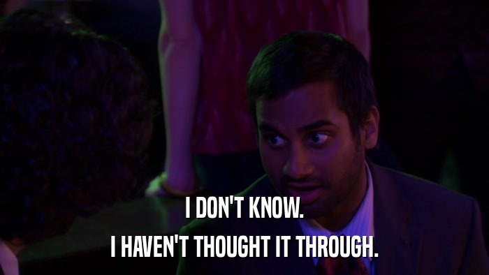 I DON'T KNOW. I HAVEN'T THOUGHT IT THROUGH. 