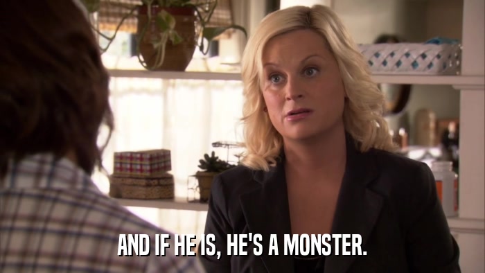 AND IF HE IS, HE'S A MONSTER.  