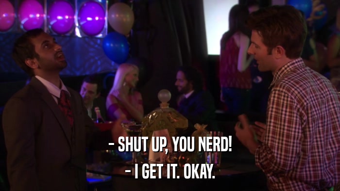- SHUT UP, YOU NERD! - I GET IT. OKAY. 