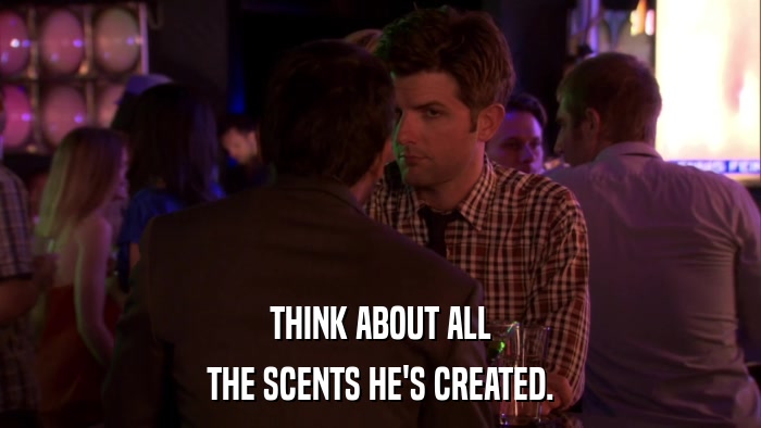 THINK ABOUT ALL THE SCENTS HE'S CREATED. 