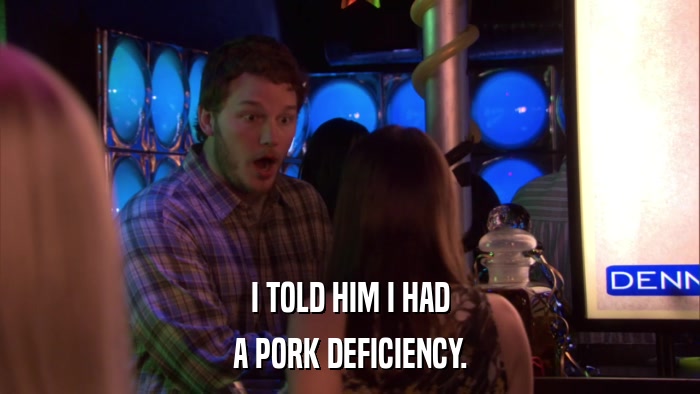I TOLD HIM I HAD A PORK DEFICIENCY. 