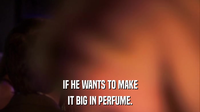 IF HE WANTS TO MAKE IT BIG IN PERFUME. 