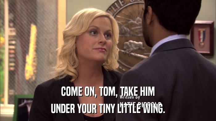 COME ON, TOM, TAKE HIM UNDER YOUR TINY LITTLE WING. 
