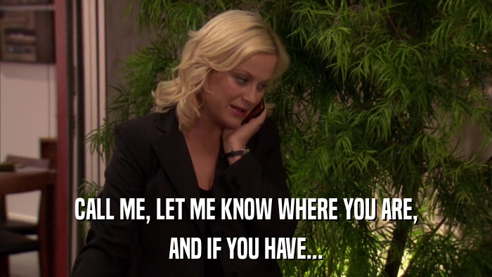 CALL ME, LET ME KNOW WHERE YOU ARE, AND IF YOU HAVE... 