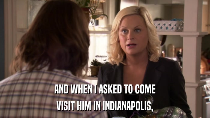 AND WHEN I ASKED TO COME VISIT HIM IN INDIANAPOLIS, 