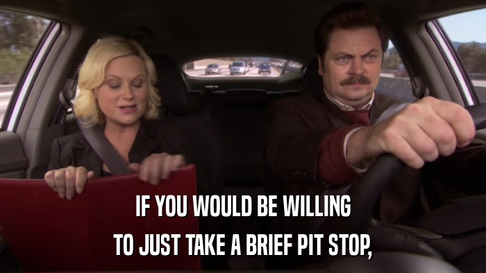 IF YOU WOULD BE WILLING TO JUST TAKE A BRIEF PIT STOP, 
