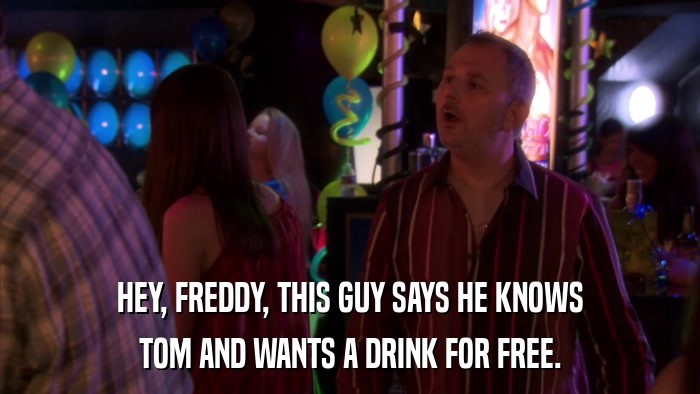 HEY, FREDDY, THIS GUY SAYS HE KNOWS TOM AND WANTS A DRINK FOR FREE. 