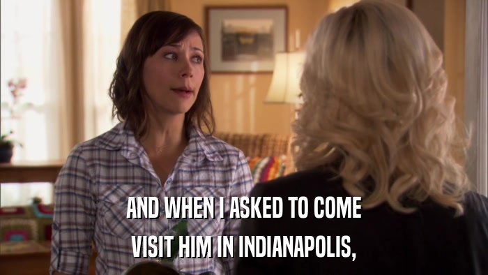 AND WHEN I ASKED TO COME VISIT HIM IN INDIANAPOLIS, 