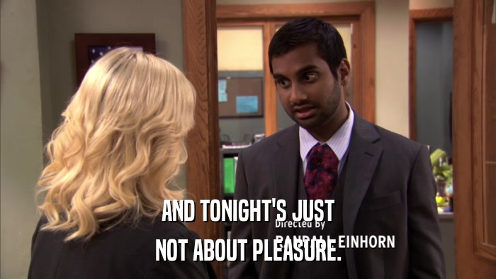 AND TONIGHT'S JUST NOT ABOUT PLEASURE. 