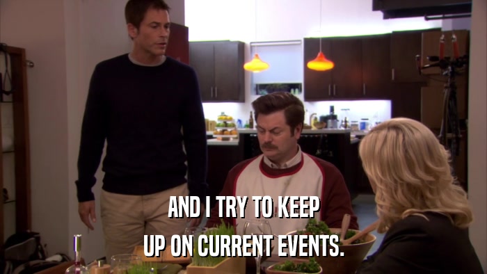AND I TRY TO KEEP UP ON CURRENT EVENTS. 