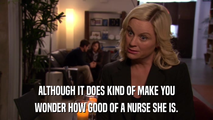ALTHOUGH IT DOES KIND OF MAKE YOU WONDER HOW GOOD OF A NURSE SHE IS. 