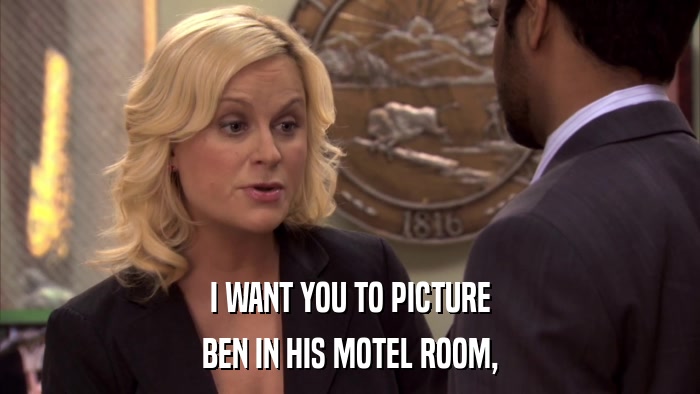 I WANT YOU TO PICTURE BEN IN HIS MOTEL ROOM, 