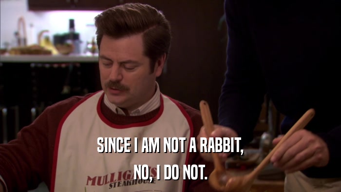 SINCE I AM NOT A RABBIT, NO, I DO NOT. 