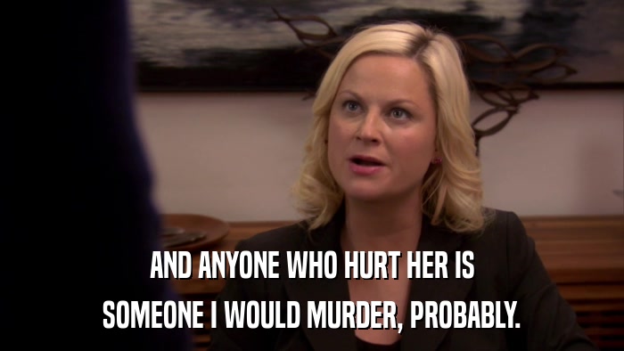 AND ANYONE WHO HURT HER IS SOMEONE I WOULD MURDER, PROBABLY. 