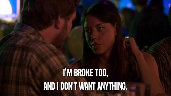 I'M BROKE TOO, AND I DON'T WANT ANYTHING. 