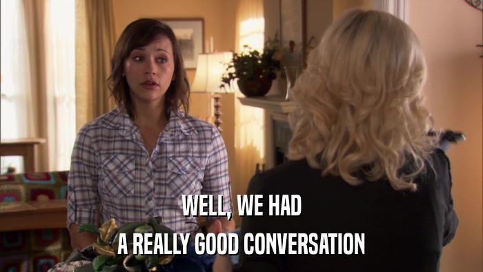 WELL, WE HAD A REALLY GOOD CONVERSATION 