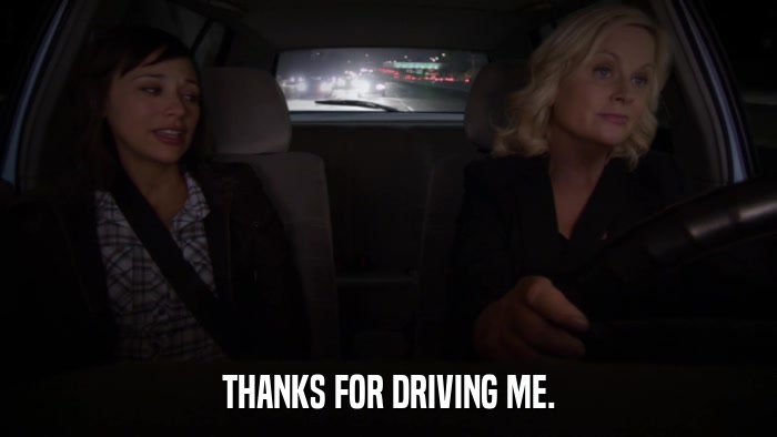 THANKS FOR DRIVING ME.  