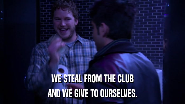 WE STEAL FROM THE CLUB AND WE GIVE TO OURSELVES. 