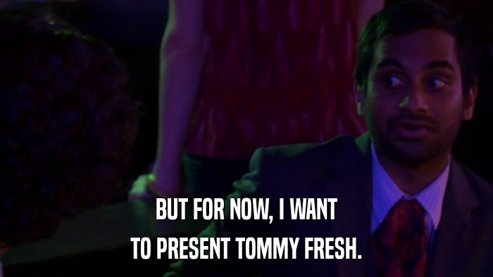 BUT FOR NOW, I WANT TO PRESENT TOMMY FRESH. 