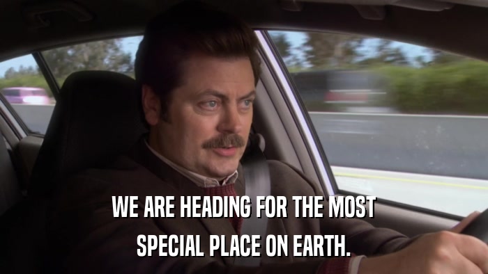 WE ARE HEADING FOR THE MOST SPECIAL PLACE ON EARTH. 
