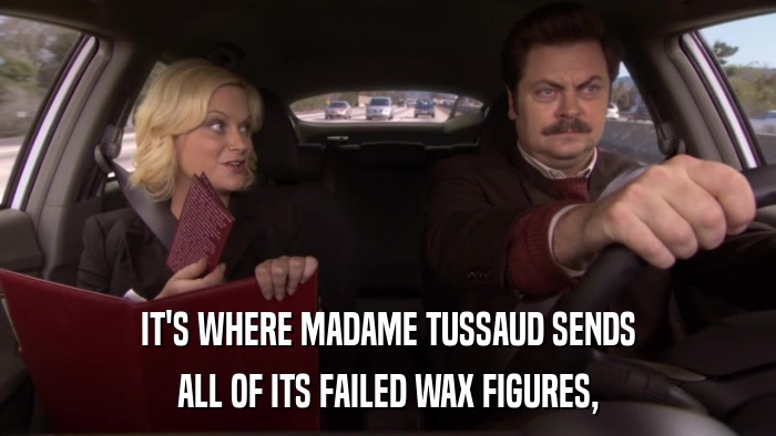 IT'S WHERE MADAME TUSSAUD SENDS ALL OF ITS FAILED WAX FIGURES, 