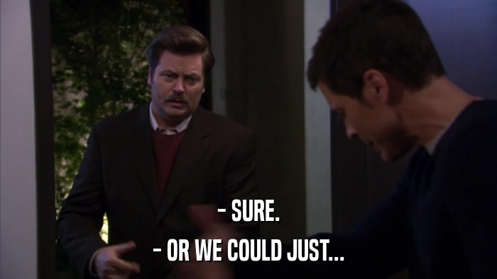 - SURE. - OR WE COULD JUST... 