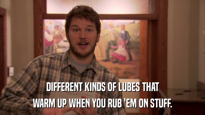 DIFFERENT KINDS OF LUBES THAT WARM UP WHEN YOU RUB 'EM ON STUFF. 