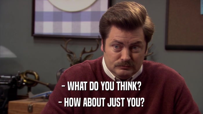 - WHAT DO YOU THINK? - HOW ABOUT JUST YOU? 