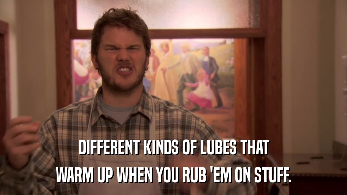 DIFFERENT KINDS OF LUBES THAT WARM UP WHEN YOU RUB 'EM ON STUFF. 