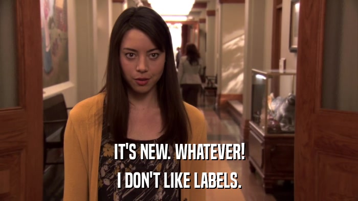 IT'S NEW. WHATEVER! I DON'T LIKE LABELS. 