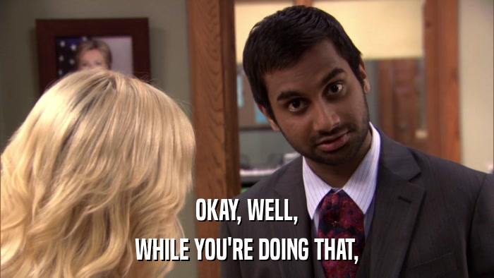 OKAY, WELL, WHILE YOU'RE DOING THAT, 