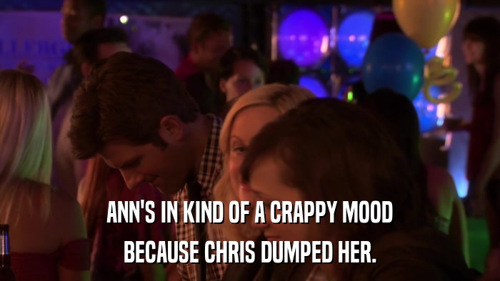 ANN'S IN KIND OF A CRAPPY MOOD BECAUSE CHRIS DUMPED HER. 