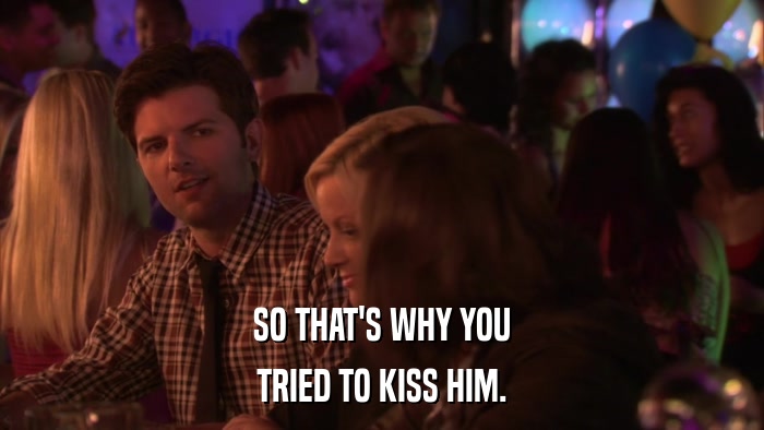 SO THAT'S WHY YOU TRIED TO KISS HIM. 
