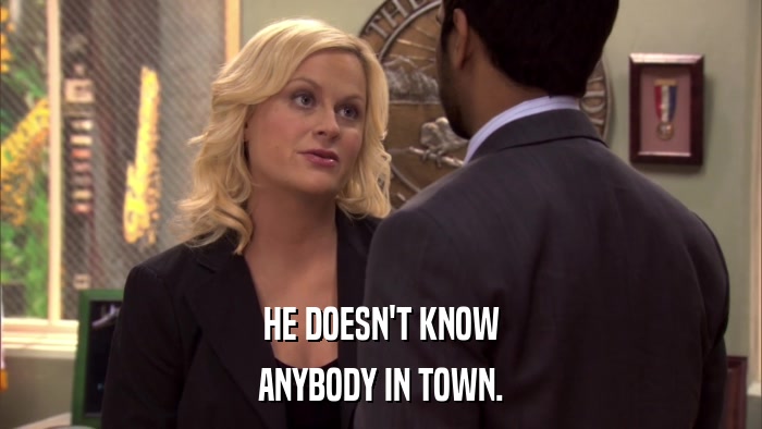 HE DOESN'T KNOW ANYBODY IN TOWN. 