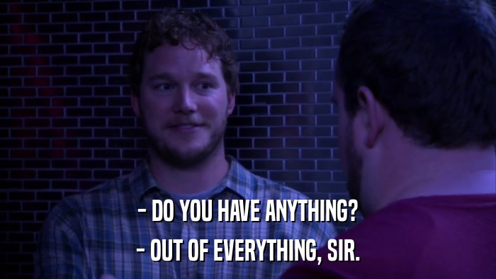 - DO YOU HAVE ANYTHING? - OUT OF EVERYTHING, SIR. 