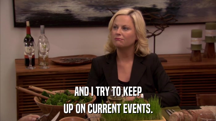 AND I TRY TO KEEP UP ON CURRENT EVENTS. 