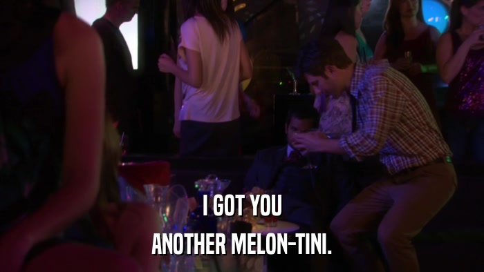 I GOT YOU ANOTHER MELON-TINI. 